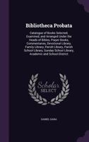 Bibliotheca Probata: Catalogue of Books Selected, Examined, and Arranged Under the Heads of Bibles, Prayer Books, Commentaries, Devotional Library, ... School Library, Academic and School-District 1357487770 Book Cover