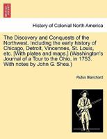 The Discovery and Conquests of the Northwest. Including the early history of Chicago, Detroit, Vincennes, St. Louis, etc. [With plates and maps.] ... Ohio, in 1753. With notes by John G. Shea.). 124155532X Book Cover