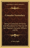 Consular Formulary: Being A Collection Of Forms And Precedents For The Use Of Her Majesty's Consular Officers 1164611712 Book Cover