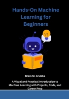 Hands-On Machine Learning for Beginners: A Visual and Practical Introduction to Machine Learning with Projects, Code, and Career Prep B0FLQBZ5NJ Book Cover