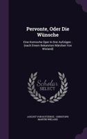 Pervonte, Oder Die Wünsche: Eine Komische Oper In Drei Aufzügen : (nach Einem Bekannten Märchen Von Wieland)... 1276876130 Book Cover