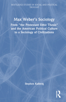 Max Weber’s Sociology: From ‘the Protestant Ethic Thesis’ and the American Political Culture to a Sociology of Civilizations (Routledge Studies in Social and Political Thought) 1032631767 Book Cover