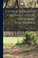 George Mason Of Virginia, Citizen, Statesman, Philosopher 1018196633 Book Cover