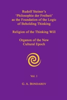 Rudolf Steiner's 'Philosophie Der Freiheit' as the Foundation of the Logic of Beholding Thinking. Religion of the Thinking Will. Organon of the New Cultural Epoch. Vol. 1 1105057658 Book Cover