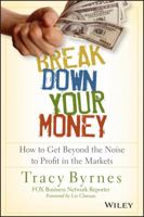 Break Down Your Money: How to Get Beyond the Noise to Profit in the Markets 1118849922 Book Cover