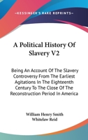 A Political History of Slavery: Being an Account of the Slavery Controversy From the Earliest Agitations in the Eighteenth Century to the Close of the Reconstruction Period in America; Volume 2 1163120308 Book Cover