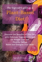 The Beginner's Guide to a Plant-Based Diet: Discover the Benefits of This Diet with Delicious Vegetable Recipes for Weight Loss and Healthy Eating. Reset and Energize Your Body 1802122591 Book Cover