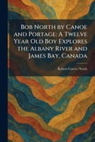 Bob North by Canoe and Portage: A Twelve Year Old Boy Explores the Albany River and James Bay, Canada 1025313259 Book Cover