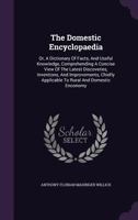 The Domestic Encyclopaedia; Or, a Dictionary of Facts, and Useful Knowledge: Comprehending a Concise View of the Latest Discoveries, Inventions, and Improvements, Chiefly Applicable to Rural and Domes 1378964225 Book Cover