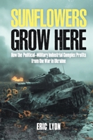 Sunflowers Grow Here: How the Political-Military Industrial Complex Profits from the War in Ukraine B0H2WSCCGY Book Cover