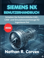 SIEMENS NX BENUTZERHANDBUCH 2026: Schalten Sie fortschrittliche CAD-, CAM- und Simulationswerkzeuge für Ingenieure frei (German Edition) B0H1RY42VB Book Cover