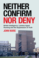 Neither Confirm Nor Deny: British Intelligence, Lawless Agent Running and the Suppression of Truth 1785375806 Book Cover