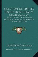 Cuestion De Limites Entre Honduras Y Guatemala V3: Ventilada Ante El Gobierno Mediador De Los Estados Unidos De America (1918) 1161042148 Book Cover