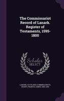 The commissariot record of Lanark Register of testaments 1595-1800 1341530388 Book Cover