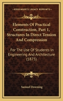 Elements Of Practical Construction, Part 1, Structures In Direct Tension And Compression: For The Use Of Students In Engineering And Architecture 1164632086 Book Cover