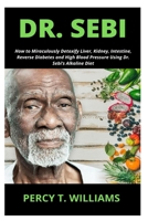 DR. SEBI: How to Miraculously Detoxify Liver, Kidney, Intestine, Reverse Diabetes and High Blood Pressure Using Dr. Sebi’s Alkaline Diet 1709201819 Book Cover