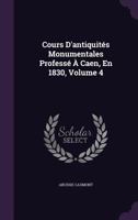 Cours D'antiquits Monumentales Profess  Caen, En 1830, Volume 4 1358071624 Book Cover
