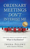 Ordinary Meetings Don't Interest Me: What is Facilitation? (Creative Group Leadership #1) 1533207062 Book Cover