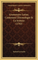 Grammaire Latine, Contenant l'�tymologie Et La Syntaxe 124631634X Book Cover
