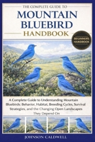 THE COMPLETE GUIDE TO MOUNTAIN BLUEBIRD HANDBOOK: A Complete Guide to Understanding Mountain Bluebirds: Behavior, Habitat, Breeding Cycles, Survival ... the Changing Open Landscapes They Depend On B0GKBG3QPT Book Cover