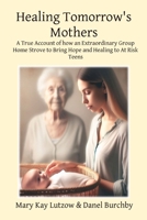 Healing Tomorrow's Mothers: A True Account of how an Extraordinary Group Home Strove to Bring Hope and Healing to At Risk Teens B0DBYW27YB Book Cover