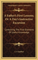 A Father's First Lessons; Or A Day's Instructive Excursion: Containing The First Elements Of Useful Knowledge 0548407533 Book Cover