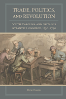 Trade, Politics, and Revolution: South Carolina and Britain's Atlantic Commerce, 1730-1790 1611178940 Book Cover
