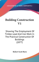 Building Construction V1: Showing The Employment Of Timber, Lead And Iron Work In The Practical Construction Of Buildings 0548825904 Book Cover