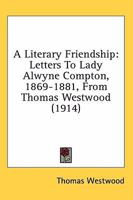 A Literary Friendship: Letters To Lady Alwyne Compton, 1869-1881, From Thomas Westwood 0548793026 Book Cover