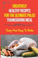 Creatively Healthy Recipes For The Ultimate Paleo Thanksgiving Meal: Tasty And Easy To Make B09JXZK2L7 Book Cover