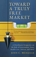 Toward a Truly Free Market: A Distributist Perspective on the Role of Government, Taxes, Health Care, Deficits, and More 161017027X Book Cover