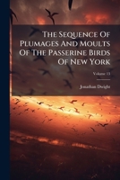 The Sequence of Plumages and Moults of the Passerine Birds of New York, Volume 13 1245515381 Book Cover