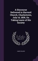 A Discourse Delivered in Harvard Church, Charlestown, July 14, 1839, on Taking Leave of His Society 1275817467 Book Cover