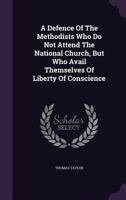 A Defence Of The Methodists Who Do Not Attend The National Church, But Who Avail Themselves Of Liberty Of Conscience 1175915858 Book Cover