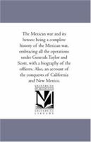 The Mexican War and Its Heroes; Being a Complete History of the Mexican War, Embracing All the Operations Under Generals Taylor and Scott, with a Biography of the Officers. Also, an Account of the Con 114258254X Book Cover