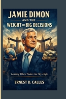 JAMIE DIMON AND THE WEIGHT OF BIG DECISIONS: Leading Where Stakes Are Sky-High B0GJZYDWTD Book Cover