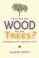 Can’t See the Wood for the Trees?: Landscaping Your Life to Get Back on Track 1844097498 Book Cover