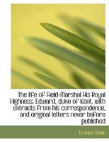 The Life of Field-Marshal His Royal Highness, Edward, Duke of Kent, with Extracts 1167233859 Book Cover
