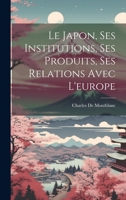 Le Japon, Ses Institutions, Ses Produits, Ses Relations Avec L'europe 1021303690 Book Cover
