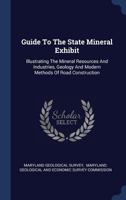 Guide to the State Mineral Exhibit: Illustrating the Mineral Resources and Industries, Geology and Modern Methods of Road Construction; Installed by ... Delegates at Annapolis, MD.; Baltimore, 1912 1340443406 Book Cover