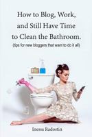 How to Blog, Work, and Still Have Time to Clean the Bathroom: Tips for new bloggers who want to do it all 1533042497 Book Cover