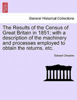 The Results of the Census of Great Britain in 1851; with a description of the machinery and processes employed to obtain the returns, etc. 1240916124 Book Cover