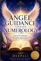 Angel Guidance Through Numerology: Discover Divine Messages, Life Path Wisdom, and Everyday Guidance Through Your Birth Numbers B0H9SNK91Z Book Cover