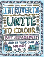 Introverts Unite to Colour! But Separately and in Your Own Homes: A Comically Calming Adult Colouring Book for Introverts 1509102574 Book Cover