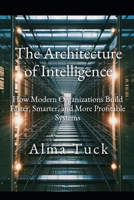 The Architecture of Intelligence: How Modern Organizations Build Faster, Smarter, and More Profitable Systems B0GHRB2HYK Book Cover