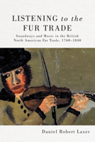 Listening to the Fur Trade: Soundways and Music in the British North American Fur Trade, 1760–1840 022800859X Book Cover