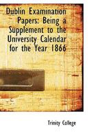 Dublin Examination Papers: Being a Supplement to the University Calendar for the Year 1866 0469711035 Book Cover