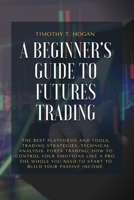 A Beginner's Guide to Futures Trading: The Best Platforms And Tools, Trading Strategies, Technical Analysis, Forex Trading, How to Control Your ... Need To Start To Build Your Passive Income. 1801798346 Book Cover
