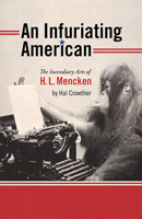 An Infuriating American: The Incendiary Arts of H. L. Mencken 1609382811 Book Cover