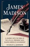 James Madison: A Journey into the Mind of the 4th U.S. President Who Shaped America’s Government B0FTVQNRQX Book Cover